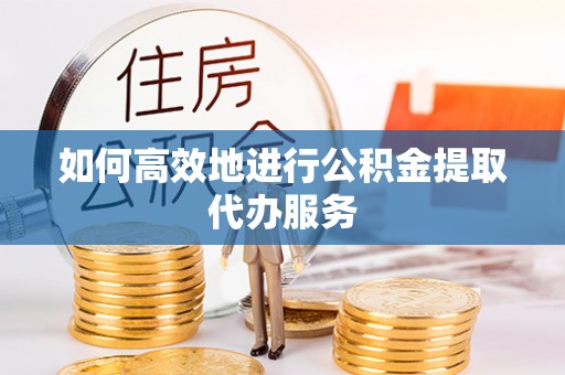思茅如何高效地进行公积金提取代办服务